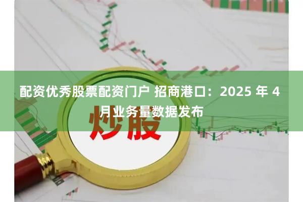 配资优秀股票配资门户 招商港口：2025 年 4 月业务量数据发布