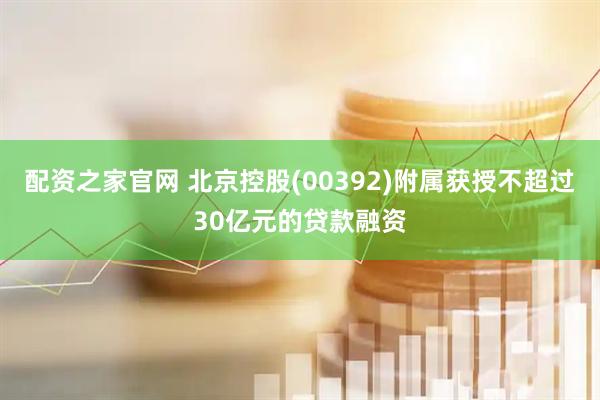 配资之家官网 北京控股(00392)附属获授不超过30亿元的贷款融资
