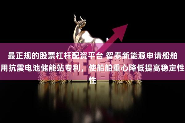 最正规的股票杠杆配资平台 智泰新能源申请船舶用抗震电池储能站专利，使船舶重心降低提高稳定性