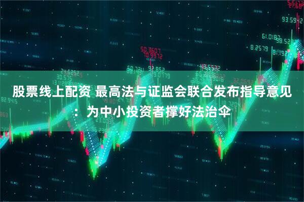 股票线上配资 最高法与证监会联合发布指导意见：为中小投资者撑好法治伞