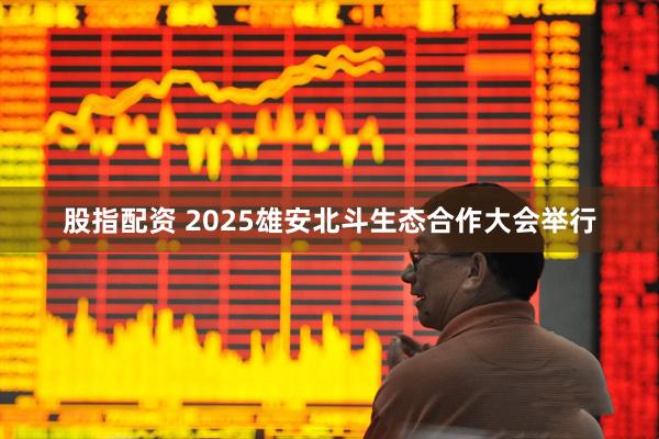 股指配资 2025雄安北斗生态合作大会举行