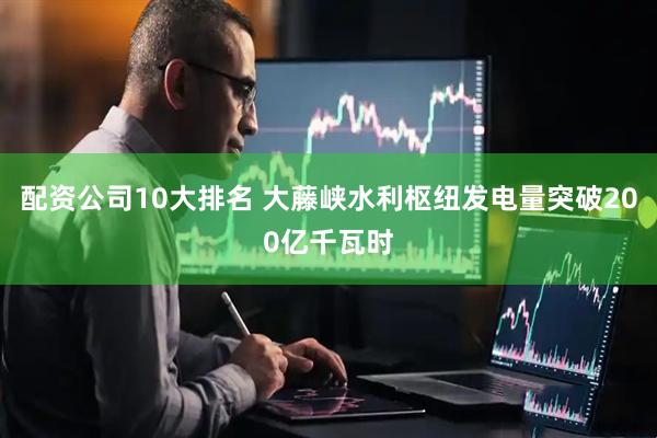 配资公司10大排名 大藤峡水利枢纽发电量突破200亿千瓦时