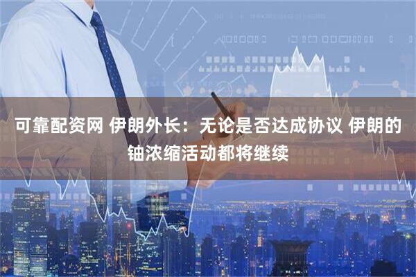 可靠配资网 伊朗外长：无论是否达成协议 伊朗的铀浓缩活动都将继续