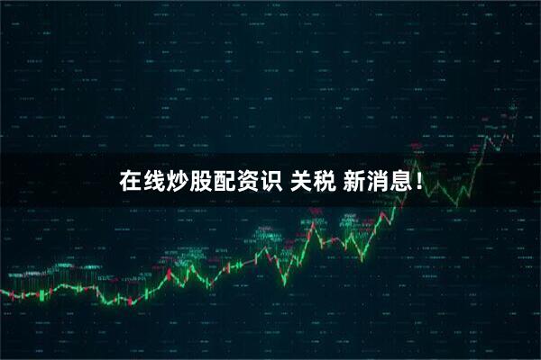 在线炒股配资识 关税 新消息！