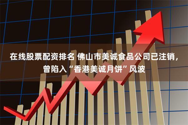 在线股票配资排名 佛山市美诚食品公司已注销，曾陷入“香港美诚月饼”风波
