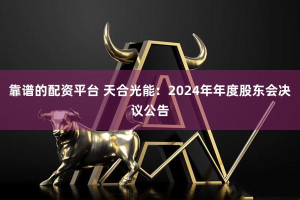 靠谱的配资平台 天合光能：2024年年度股东会决议公告