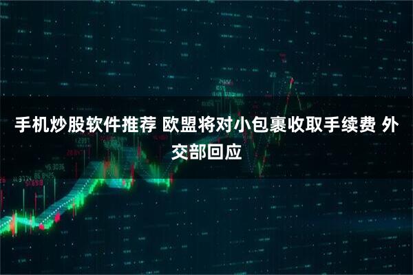 手机炒股软件推荐 欧盟将对小包裹收取手续费 外交部回应