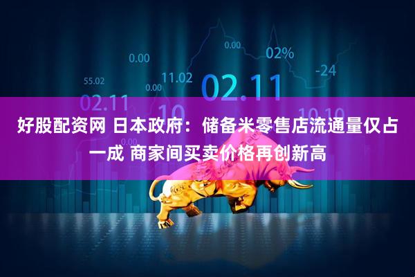 好股配资网 日本政府：储备米零售店流通量仅占一成 商家间买卖价格再创新高