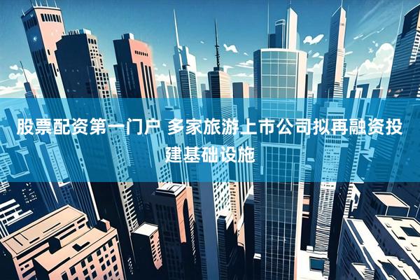 股票配资第一门户 多家旅游上市公司拟再融资投建基础设施