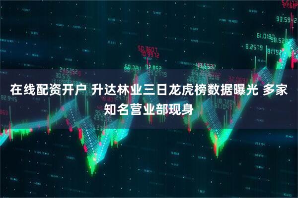在线配资开户 升达林业三日龙虎榜数据曝光 多家知名营业部现身