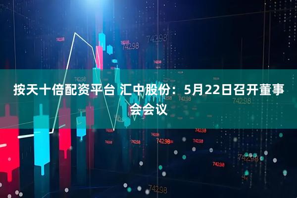 按天十倍配资平台 汇中股份：5月22日召开董事会会议
