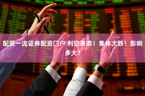 配资一流证券配资门户 利空来袭！集体大跌！影响多大？