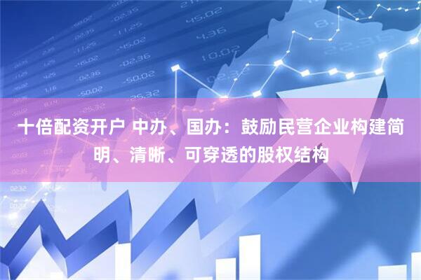 十倍配资开户 中办、国办：鼓励民营企业构建简明、清晰、可穿透的股权结构