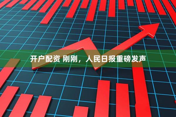 开户配资 刚刚，人民日报重磅发声