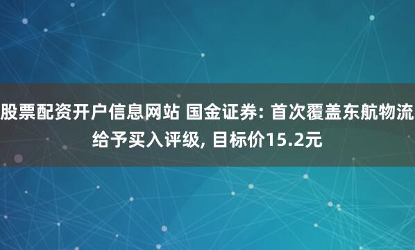 股票配资开户信息网站 国金证券: 首次覆盖东航物流给予买入评级, 目标价15.2元