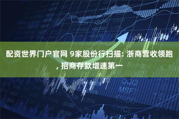 配资世界门户官网 9家股份行扫描: 浙商营收领跑, 招商存款增速第一