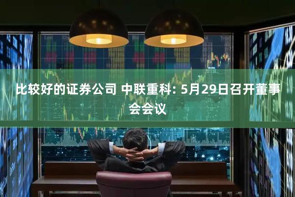 比较好的证券公司 中联重科: 5月29日召开董事会会议
