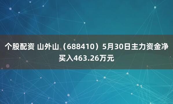 个股配资 山外山（688410）5月30日主力资金净买入463.26万元