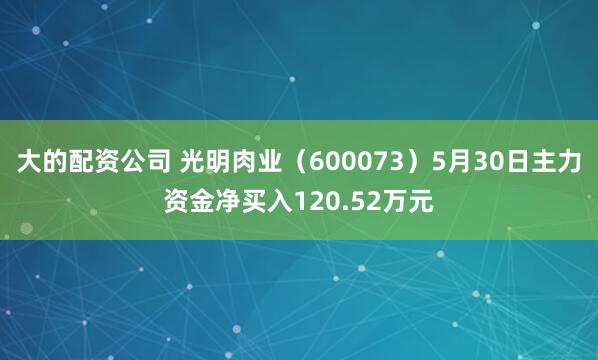 大的配资公司 光明肉业（600073）5月30日主力资金净买入120.52万元
