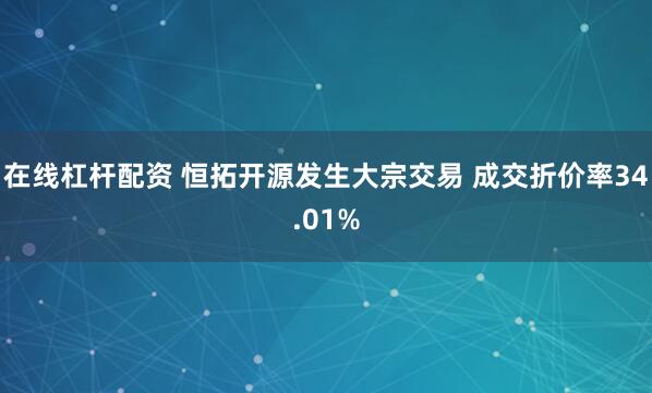 在线杠杆配资 恒拓开源发生大宗交易 成交折价率34.01%