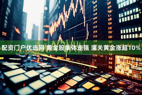 配资门户优选网 黄金股集体走强 潼关黄金涨超10%