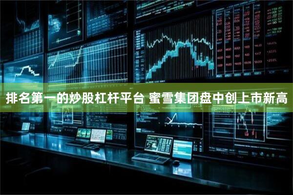 排名第一的炒股杠杆平台 蜜雪集团盘中创上市新高