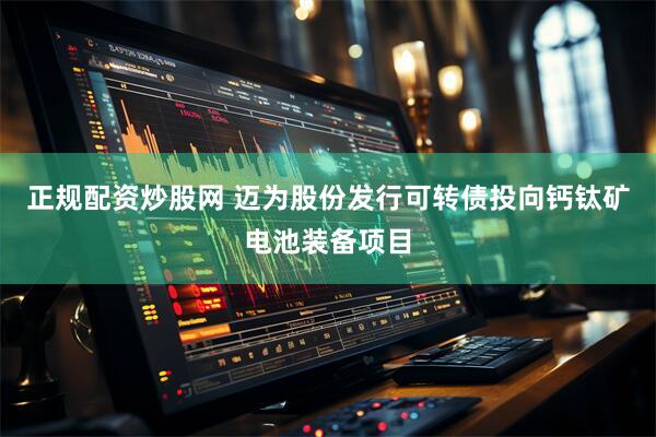 正规配资炒股网 迈为股份发行可转债投向钙钛矿电池装备项目