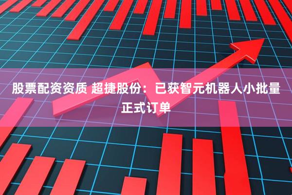 股票配资资质 超捷股份：已获智元机器人小批量正式订单