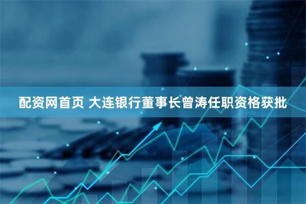 配资网首页 大连银行董事长曾涛任职资格获批