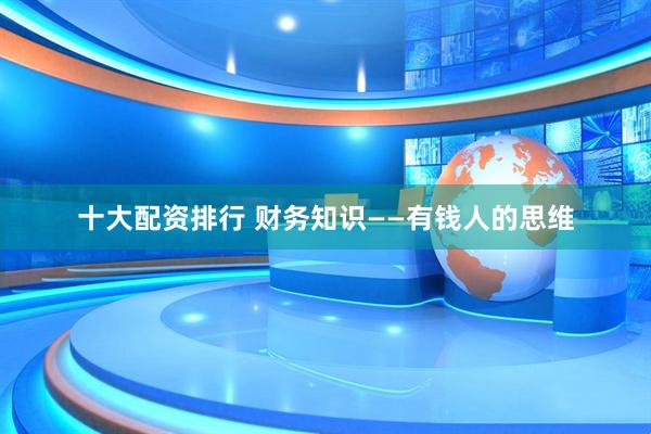 十大配资排行 财务知识——有钱人的思维