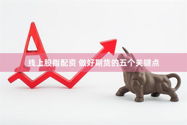 线上股指配资 做好期货的五个关键点