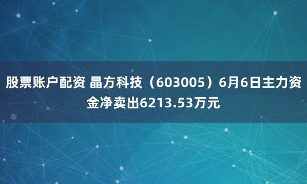 股票账户配资 晶方科技（603005）6月6日主力资金净卖出6213.53万元