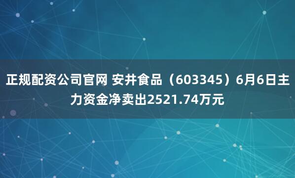 正规配资公司官网 安井食品（603345）6月6日主力资金净卖出2521.74万元