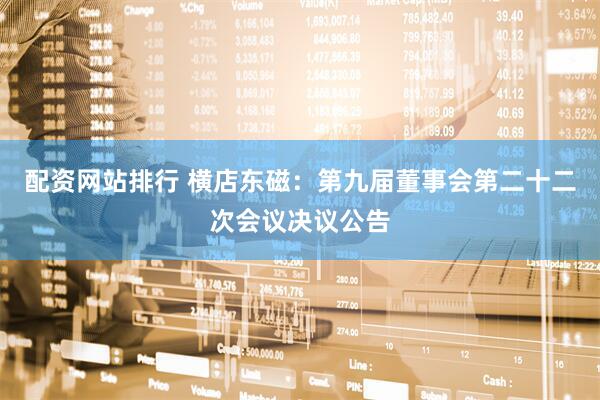 配资网站排行 横店东磁：第九届董事会第二十二次会议决议公告
