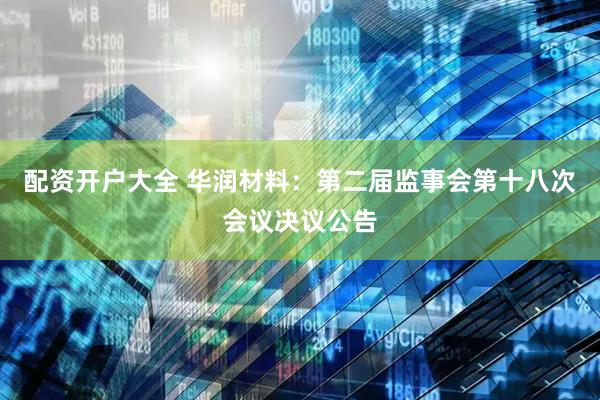 配资开户大全 华润材料：第二届监事会第十八次会议决议公告