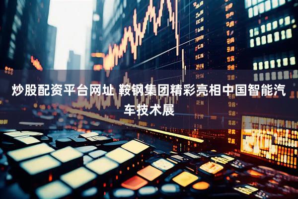 炒股配资平台网址 鞍钢集团精彩亮相中国智能汽车技术展