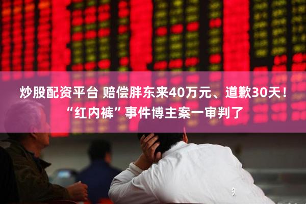 炒股配资平台 赔偿胖东来40万元、道歉30天！“红内裤”事件博主案一审判了