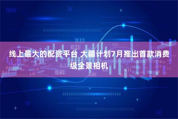 线上最大的配资平台 大疆计划7月推出首款消费级全景相机