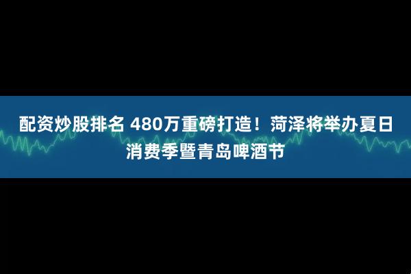 配资炒股排名 480万重磅打造！菏泽将举办夏日消费季暨青岛啤酒节