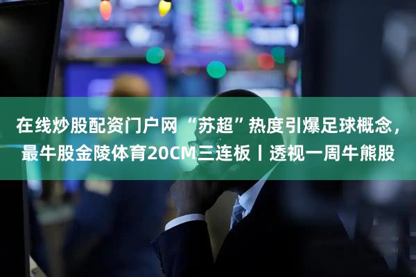 在线炒股配资门户网 “苏超”热度引爆足球概念，最牛股金陵体育20CM三连板丨透视一周牛熊股