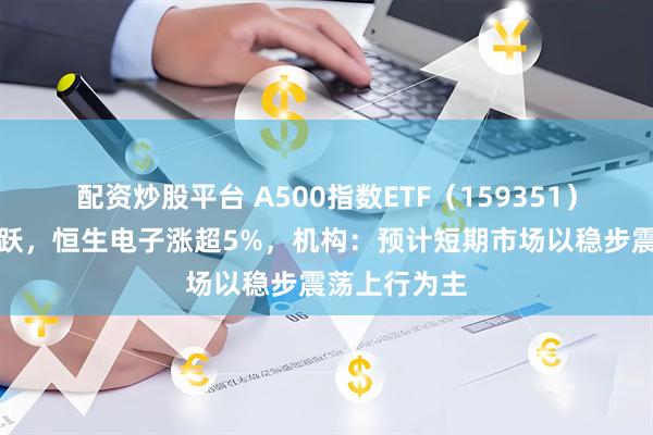 配资炒股平台 A500指数ETF（159351）盘中交投活跃，恒生电子涨超5%，机构：预计短期市场以稳步震荡上行为主