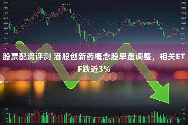 股票配资评测 港股创新药概念股早盘调整，相关ETF跌近3%