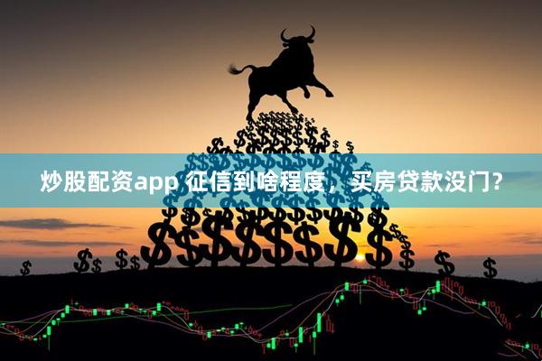 炒股配资app 征信到啥程度，买房贷款没门？