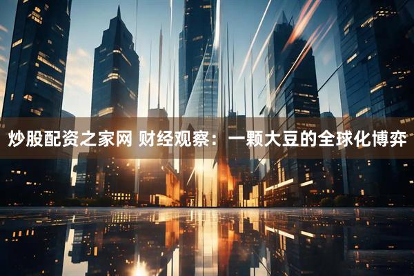 炒股配资之家网 财经观察：一颗大豆的全球化博弈