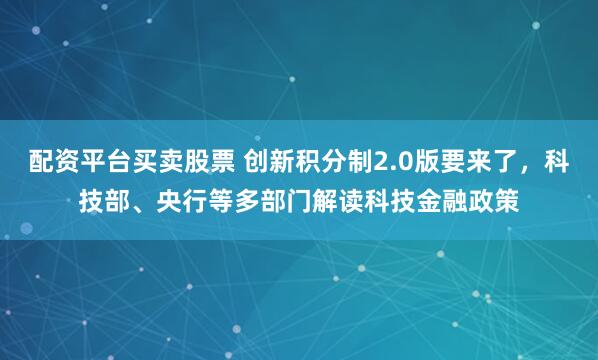 配资平台买卖股票 创新积分制2.0版要来了，科技部、央行等多部门解读科技金融政策