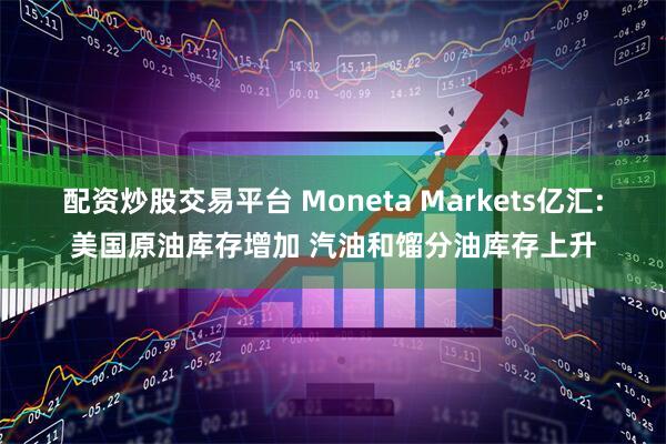 配资炒股交易平台 Moneta Markets亿汇:美国原油库存增加 汽油和馏分油库存上升