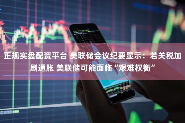 正规实盘配资平台 美联储会议纪要显示：若关税加剧通胀 美联储可能面临“艰难权衡”