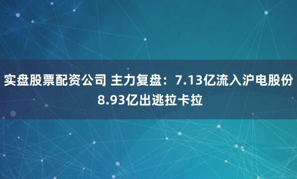 实盘股票配资公司 主力复盘：7.13亿流入沪电股份 8.93亿出逃拉卡拉