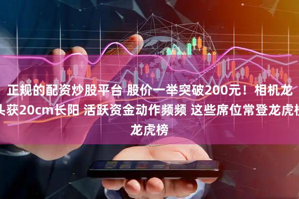 正规的配资炒股平台 股价一举突破200元！相机龙头获20cm长阳 活跃资金动作频频 这些席位常登龙虎榜