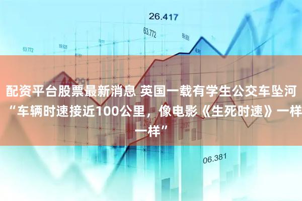 配资平台股票最新消息 英国一载有学生公交车坠河！“车辆时速接近100公里，像电影《生死时速》一样”